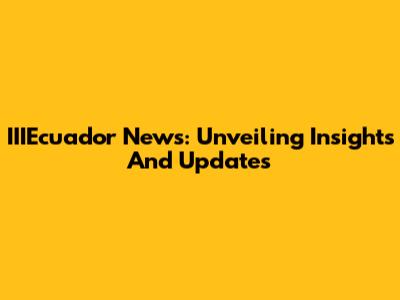 IIIEcuador News: Unveiling Insights And Updates