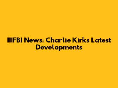 IIIFBI News: Charlie Kirk's Latest Developments