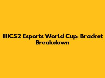 IIIICS2 Esports World Cup: Bracket Breakdown