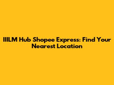 IIILM Hub Shopee Express: Find Your Nearest Location