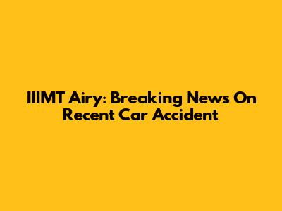 IIIMT Airy: Breaking News On Recent Car Accident