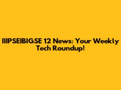 IIIPSEIBIGSE 12 News: Your Weekly Tech Roundup!