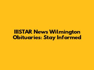 IIISTAR News Wilmington Obituaries: Stay Informed