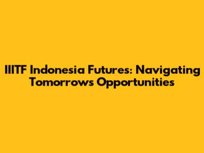 IIITF Indonesia Futures: Navigating Tomorrow's Opportunities