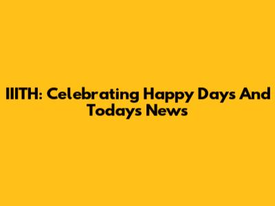 IIITH: Celebrating Happy Days And Today's News