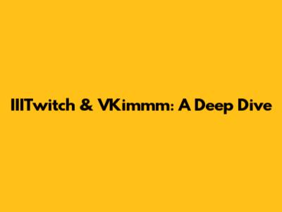 IIITwitch & VKimmm: A Deep Dive