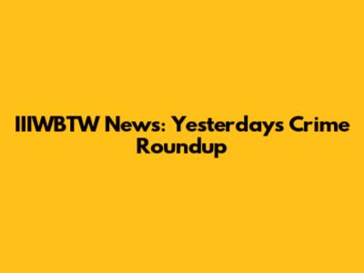 IIIWBTW News: Yesterday's Crime Roundup