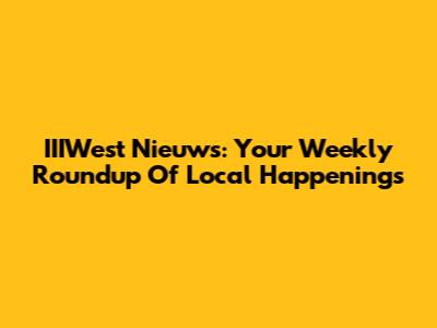 IIIWest Nieuws: Your Weekly Roundup Of Local Happenings