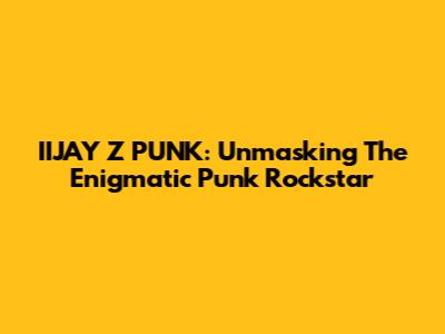 IIJAY Z PUNK: Unmasking The Enigmatic Punk Rockstar