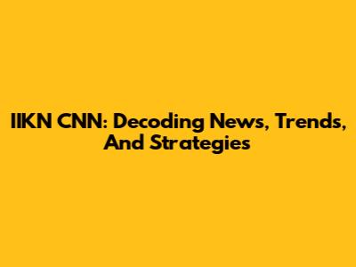 IIKN CNN: Decoding News, Trends, And Strategies