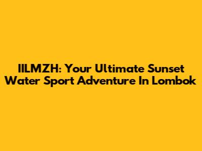 IILMZH: Your Ultimate Sunset Water Sport Adventure In Lombok