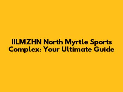IILMZHN North Myrtle Sports Complex: Your Ultimate Guide