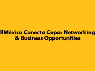 IIMéxico Conecta Copa: Networking & Business Opportunities