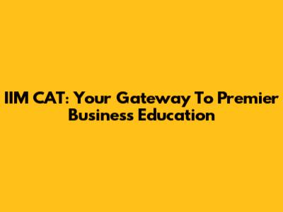 IIM CAT: Your Gateway To Premier Business Education