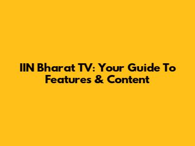 IIN Bharat TV: Your Guide To Features & Content