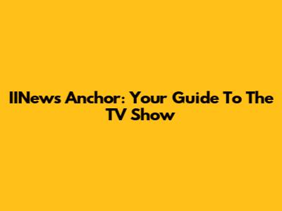 IINews Anchor: Your Guide To The TV Show