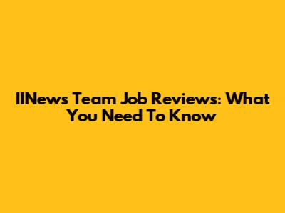 IINews Team Job Reviews: What You Need To Know