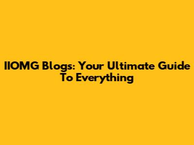 IIOMG Blogs: Your Ultimate Guide To Everything