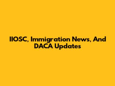 IIOSC, Immigration News, And DACA Updates