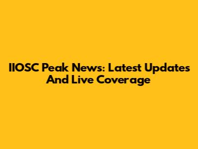 IIOSC Peak News: Latest Updates And Live Coverage