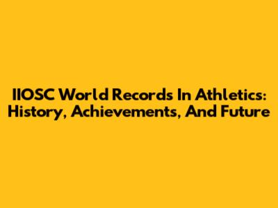 IIOSC World Records In Athletics: History, Achievements, And Future