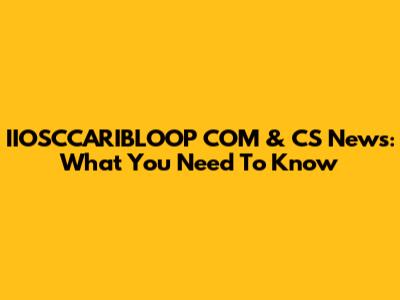 IIOSCCARIBLOOP COM & CS News: What You Need To Know