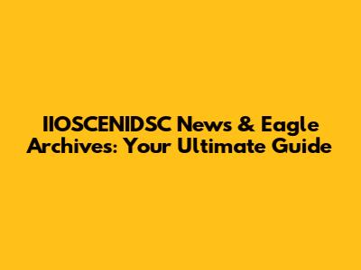 IIOSCENIDSC News & Eagle Archives: Your Ultimate Guide