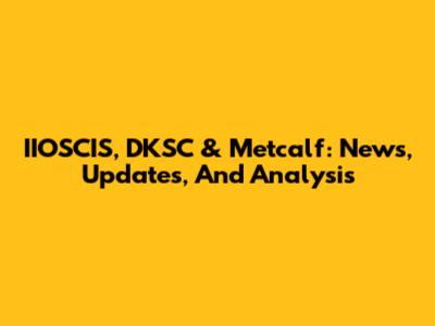 IIOSCIS, DKSC & Metcalf: News, Updates, And Analysis