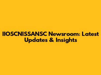 IIOSCNISSANSC Newsroom: Latest Updates & Insights