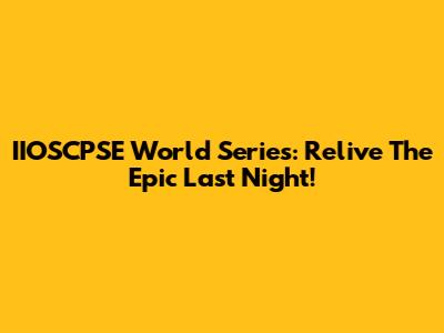 IIOSCPSE World Series: Relive The Epic Last Night!