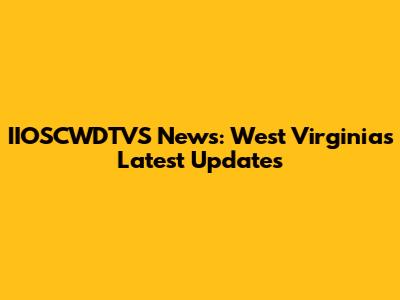 IIOSCWDTVS News: West Virginia's Latest Updates