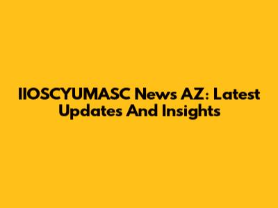IIOSCYUMASC News AZ: Latest Updates And Insights