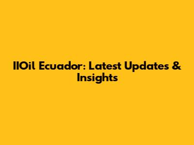 IIOil Ecuador: Latest Updates & Insights