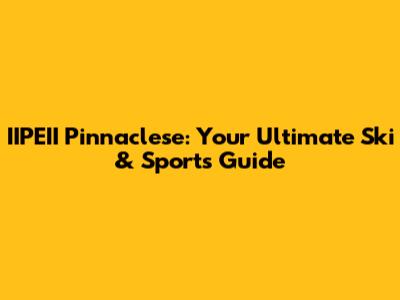 IIPEII Pinnaclese: Your Ultimate Ski & Sports Guide