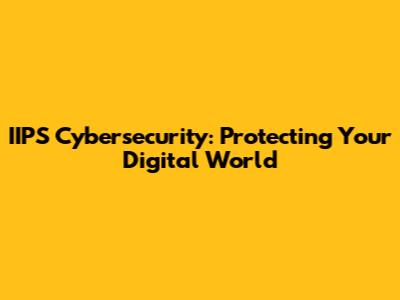 IIPS Cybersecurity: Protecting Your Digital World