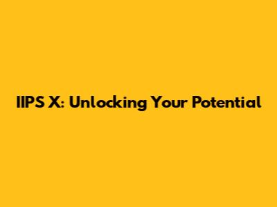 IIPS X: Unlocking Your Potential