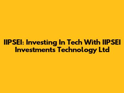 IIPSEI: Investing In Tech With IIPSEI Investments Technology Ltd