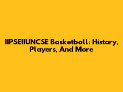 IIPSEIIUNCSE Basketball: History, Players, And More