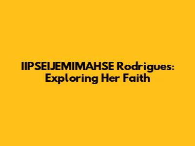 IIPSEIJEMIMAHSE Rodrigues: Exploring Her Faith