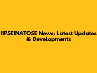 IIPSEINATOSE News: Latest Updates & Developments
