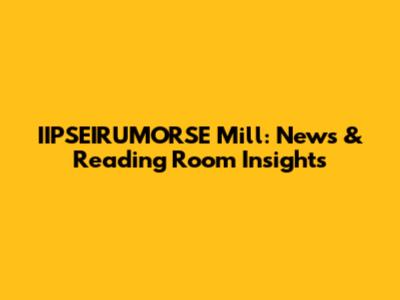 IIPSEIRUMORSE Mill: News & Reading Room Insights