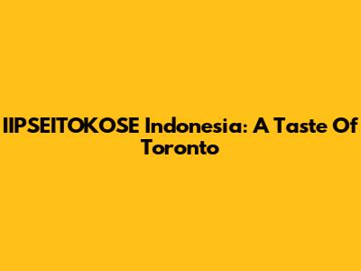 IIPSEITOKOSE Indonesia: A Taste Of Toronto