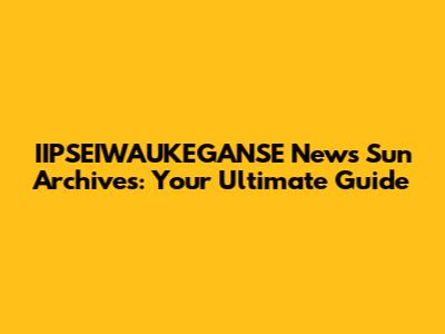 IIPSEIWAUKEGANSE News Sun Archives: Your Ultimate Guide