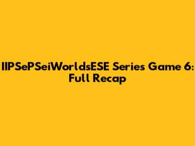 IIPSePSeiWorldsESE Series Game 6: Full Recap