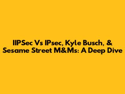IIPSec Vs IPsec, Kyle Busch, & Sesame Street M&Ms: A Deep Dive