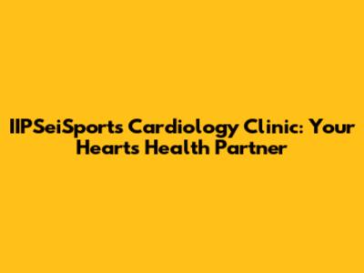 IIPSeiSports Cardiology Clinic: Your Heart's Health Partner