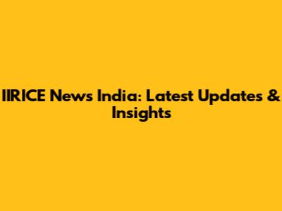 IIRICE News India: Latest Updates & Insights
