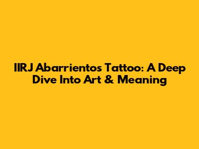 IIRJ Abarrientos Tattoo: A Deep Dive Into Art & Meaning