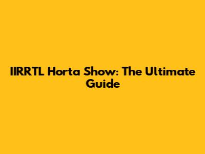 IIRRTL Horta Show: The Ultimate Guide