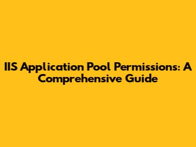 IIS Application Pool Permissions: A Comprehensive Guide